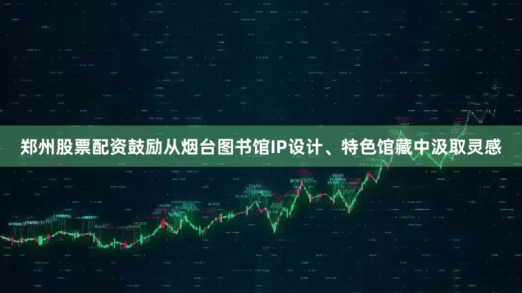 郑州股票配资鼓励从烟台图书馆IP设计、特色馆藏中汲取灵感