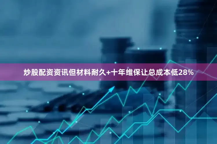 炒股配资资讯但材料耐久+十年维保让总成本低28%