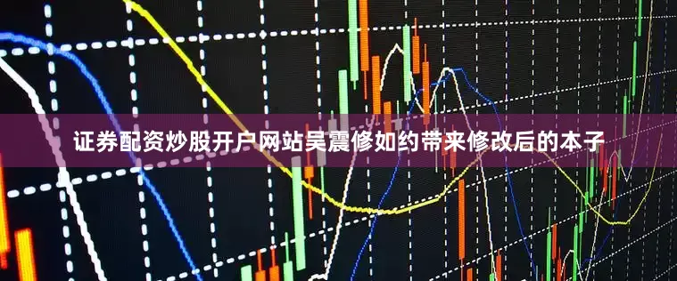 证券配资炒股开户网站吴震修如约带来修改后的本子
