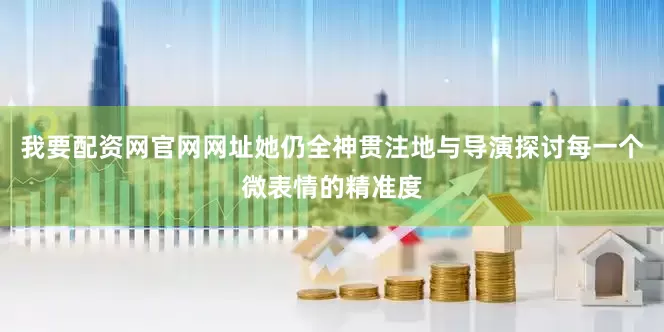 我要配资网官网网址她仍全神贯注地与导演探讨每一个微表情的精准度