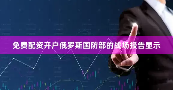 免费配资开户俄罗斯国防部的战场报告显示