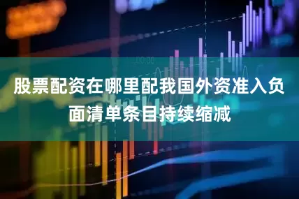 股票配资在哪里配我国外资准入负面清单条目持续缩减
