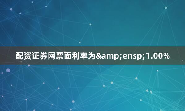 配资证券网票面利率为&ensp;1.00%