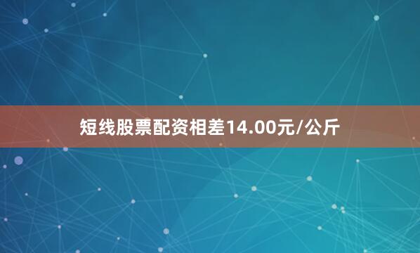 短线股票配资相差14.00元/公斤
