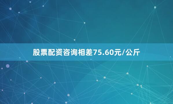 股票配资咨询相差75.60元/公斤