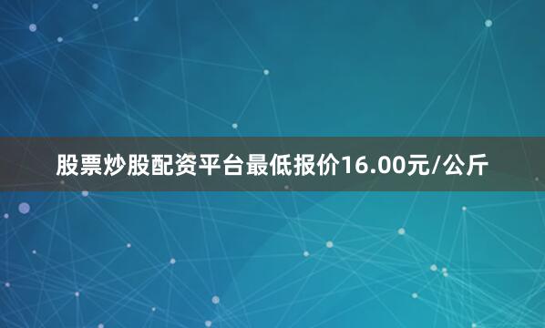 股票炒股配资平台最低报价16.00元/公斤