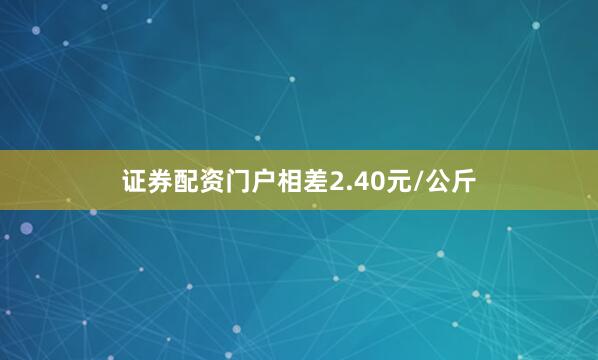 证券配资门户相差2.40元/公斤