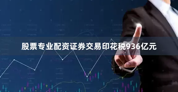 股票专业配资证券交易印花税936亿元