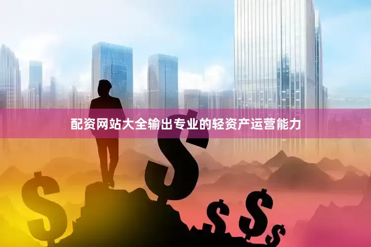 配资网站大全输出专业的轻资产运营能力