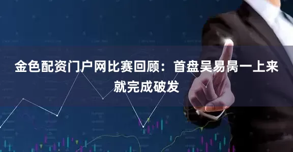 金色配资门户网　　比赛回顾：首盘吴易昺一上来就完成破发