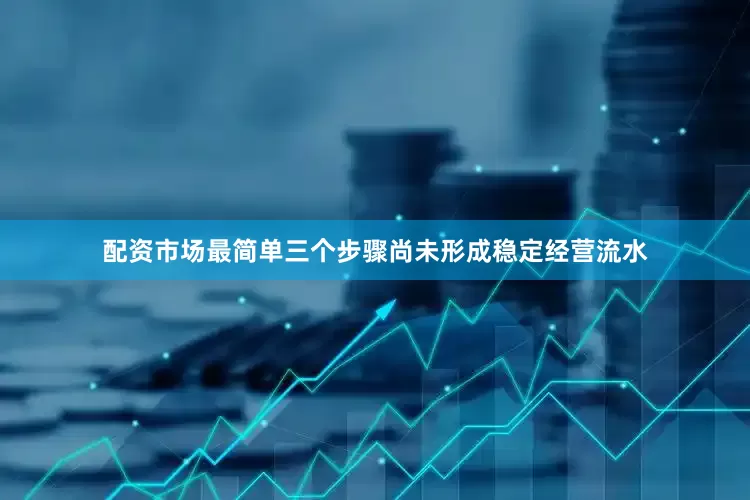 配资市场最简单三个步骤尚未形成稳定经营流水