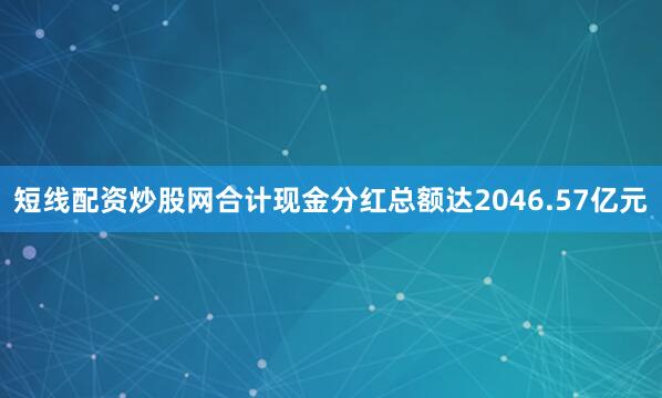 短线配资炒股网合计现金分红总额达2046.57亿元