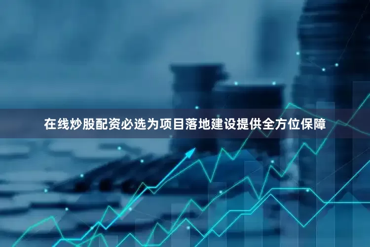 在线炒股配资必选为项目落地建设提供全方位保障
