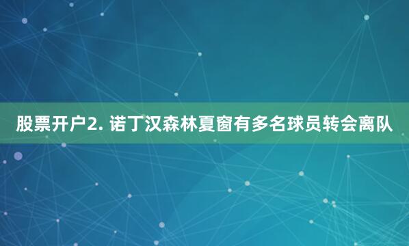股票开户　　2. 诺丁汉森林夏窗有多名球员转会离队