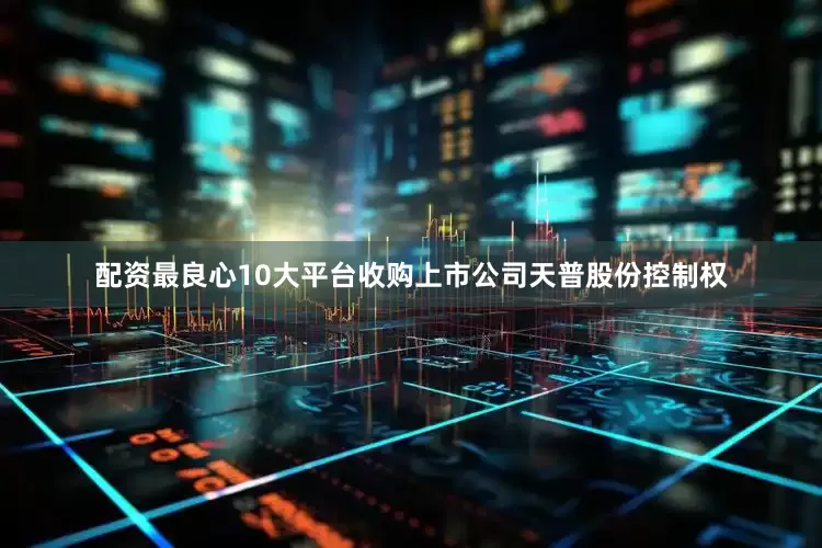 配资最良心10大平台收购上市公司天普股份控制权