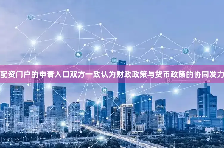 配资门户的申请入口双方一致认为财政政策与货币政策的协同发力