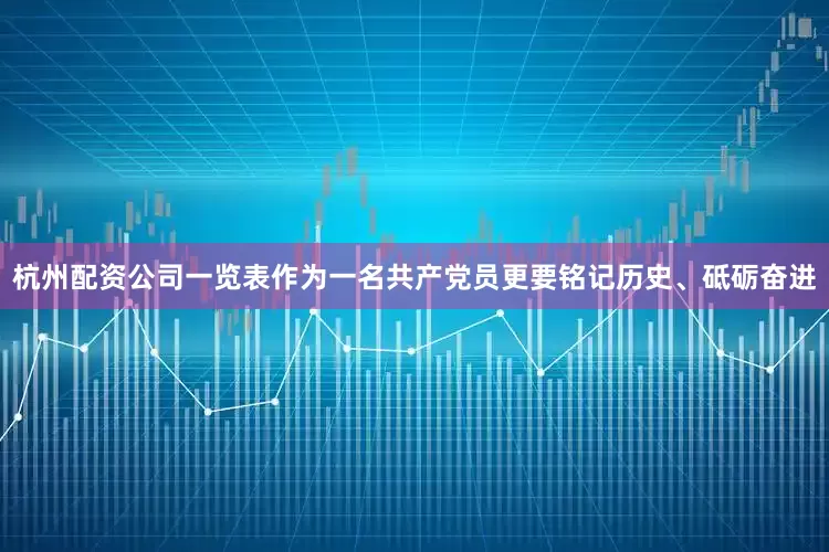 杭州配资公司一览表作为一名共产党员更要铭记历史、砥砺奋进