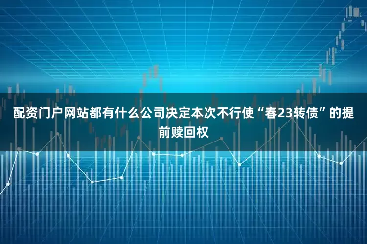 配资门户网站都有什么公司决定本次不行使“春23转债”的提前赎回权