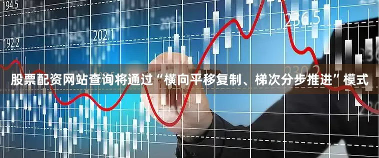 股票配资网站查询将通过“横向平移复制、梯次分步推进”模式
