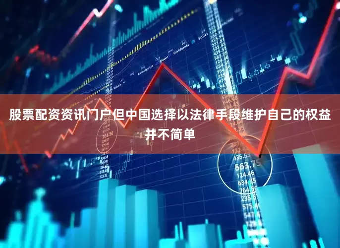 股票配资资讯门户但中国选择以法律手段维护自己的权益并不简单