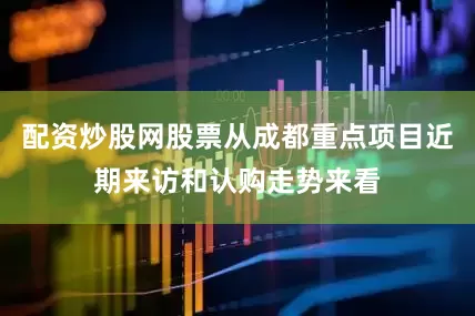 配资炒股网股票从成都重点项目近期来访和认购走势来看