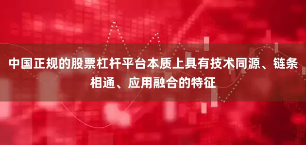 中国正规的股票杠杆平台本质上具有技术同源、链条相通、应用融合的特征