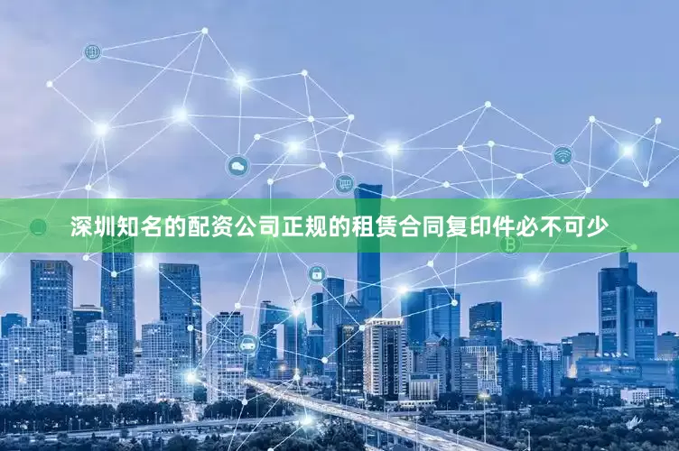 深圳知名的配资公司正规的租赁合同复印件必不可少