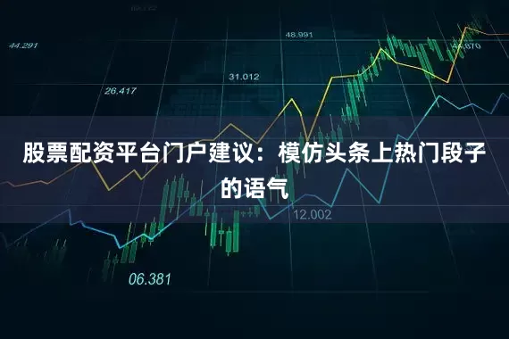 股票配资平台门户建议：模仿头条上热门段子的语气