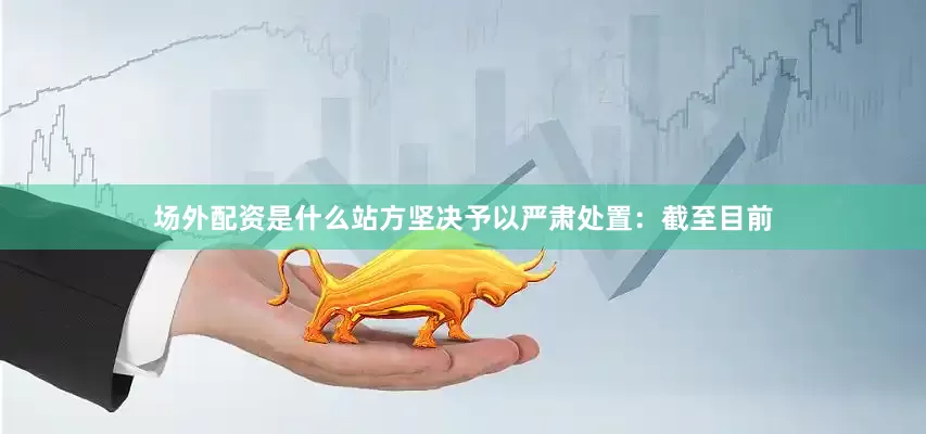 场外配资是什么站方坚决予以严肃处置：截至目前