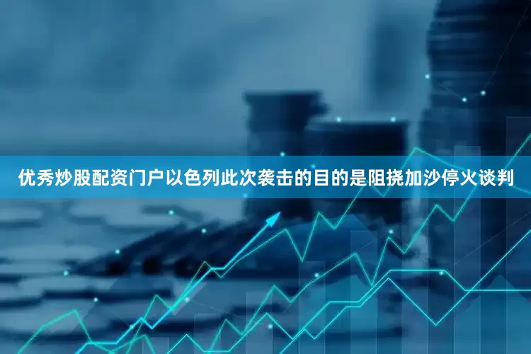 优秀炒股配资门户以色列此次袭击的目的是阻挠加沙停火谈判