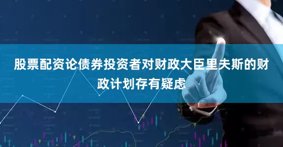 股票配资论　　债券投资者对财政大臣里夫斯的财政计划存有疑虑
