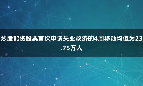 炒股配资股票首次申请失业救济的4周移动均值为23.75万人