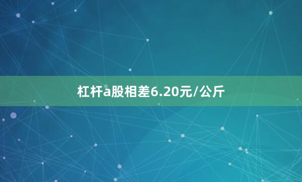 杠杆a股相差6.20元/公斤