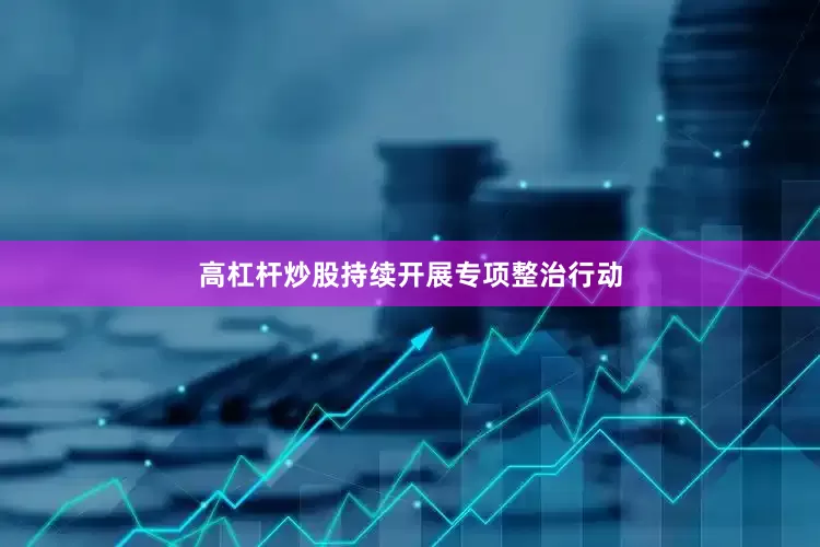 高杠杆炒股持续开展专项整治行动
