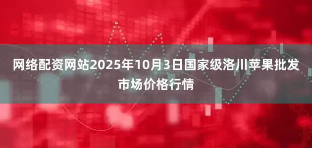 网络配资网站2025年10月3日国家级洛川苹果批发市场价格行情