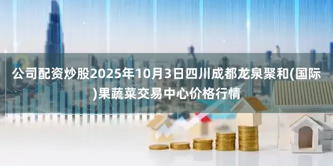 公司配资炒股2025年10月3日四川成都龙泉聚和(国际)果蔬菜交易中心价格行情