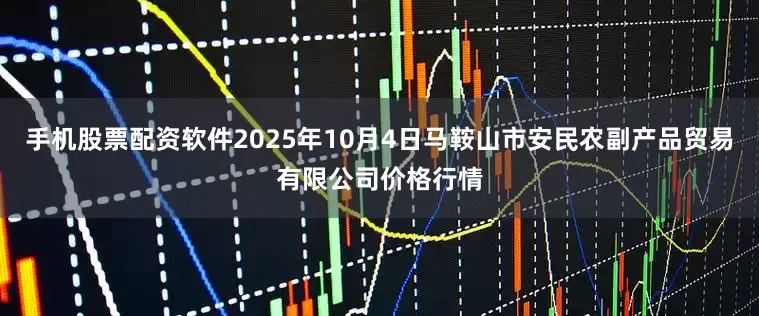 手机股票配资软件2025年10月4日马鞍山市安民农副产品贸易有限公司价格行情