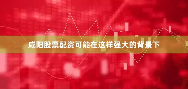 咸阳股票配资可能在这样强大的背景下