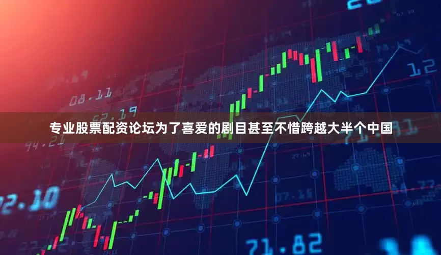 专业股票配资论坛为了喜爱的剧目甚至不惜跨越大半个中国