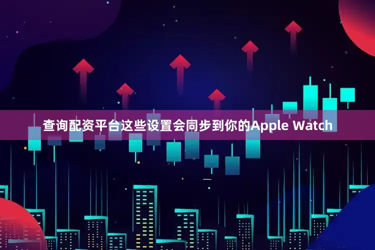 查询配资平台这些设置会同步到你的Apple Watch