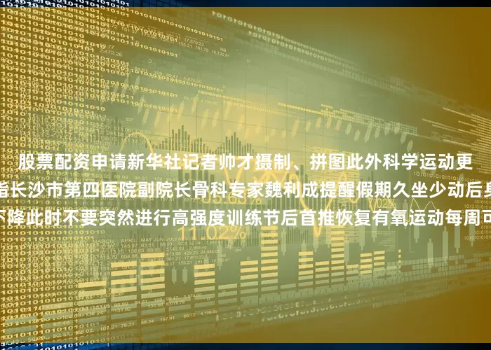 股票配资申请新华社记者帅才摄制、拼图此外科学运动更可以帮助大家健康增肌减脂长沙市第四医院副院长骨科专家魏利成提醒假期久坐少动后身体的运动能力会暂时下降此时不要突然进行高强度训练节后首推恢复有氧运动每周可以安排3到4次有氧运动比如快走、慢跑、游泳、骑行或跳操这类运动能温和提升心率运动时以微微出汗为宜另外可适当加入力量训练比如选择深蹲、举哑铃等动作肌肉量提升后人体的基础代谢率也会随之提高即使在休息时身