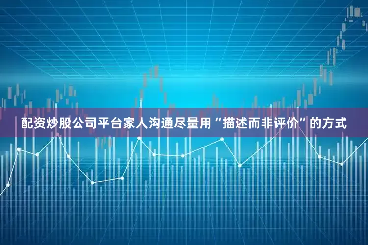 配资炒股公司平台家人沟通尽量用“描述而非评价”的方式
