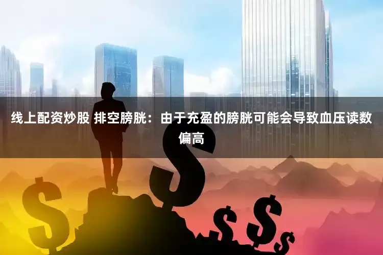 线上配资炒股 排空膀胱：由于充盈的膀胱可能会导致血压读数偏高