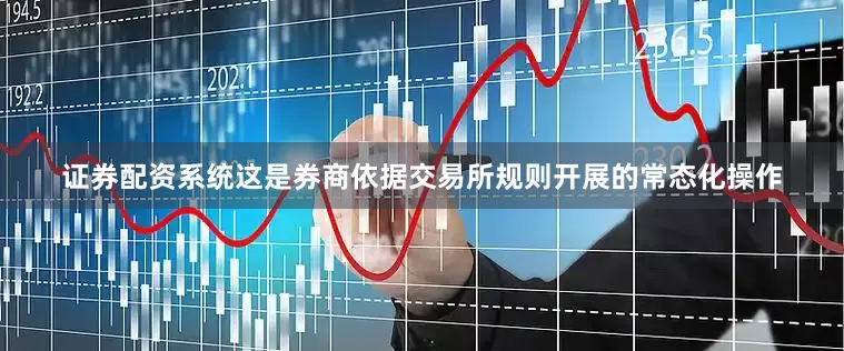 证券配资系统这是券商依据交易所规则开展的常态化操作