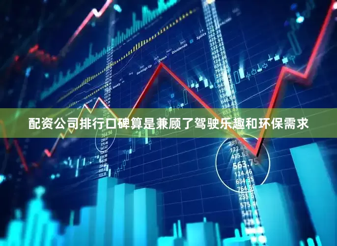 配资公司排行口碑算是兼顾了驾驶乐趣和环保需求