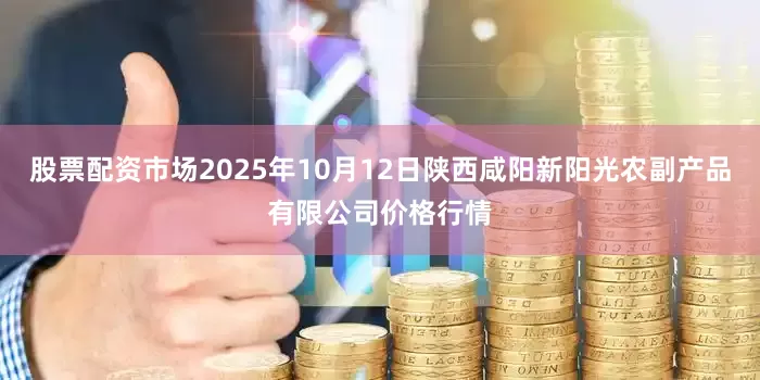 股票配资市场2025年10月12日陕西咸阳新阳光农副产品有限公司价格行情