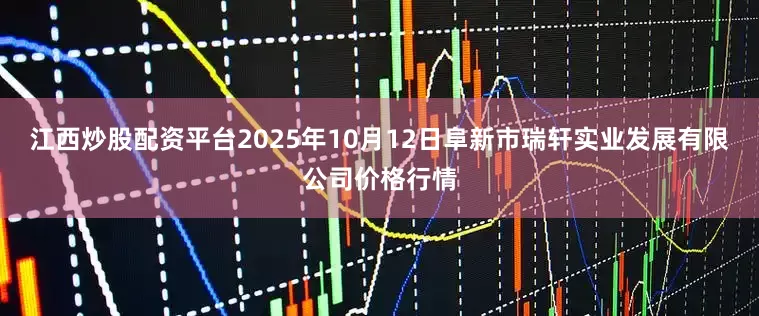 江西炒股配资平台2025年10月12日阜新市瑞轩实业发展有限公司价格行情